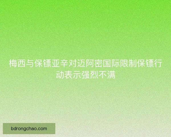 梅西与保镖亚辛对迈阿密国际限制保镖行动表示强烈不满